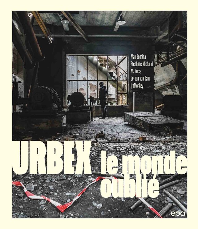 Urbex : sur les traces des lieux oubliés - MAX BONCINA, Stéphane MICHAUD,  M. NOISE,  IrnMonkey, Jeroen van DAM - E/P/A